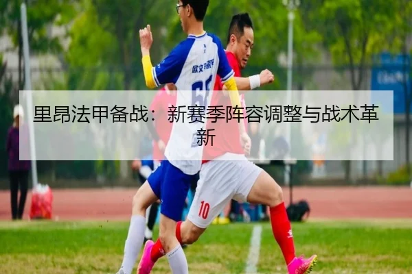 里昂法甲备战：新赛季阵容调整与战术革新